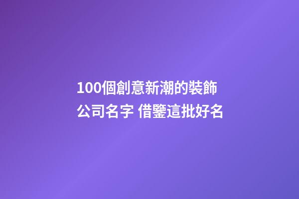 100個創意新潮的裝飾公司名字 借鑒這批好名-第1張-公司起名-玄機派